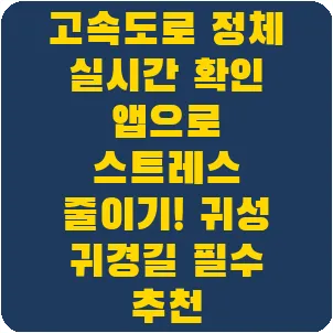 고속도로 정체 실시간 확인 앱으로 스트레스 줄이기! 귀성 귀경길 필수 추천