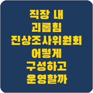 직장 내 괴롭힘 진상조사위원회 어떻게 구성하고 운영할까