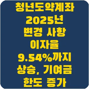 청년도약계좌 2025년 변경 사항 이자율 9.54%까지 상승, 기여금 한도 증가